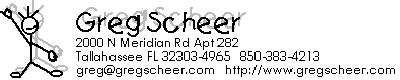 Greg Scheer | 
greg@gregscheer.com | http://www.gregscheer.com | 
2000 N Meridian Rd Apt 282 Tallahassee FL 32303 | 850-383-4213